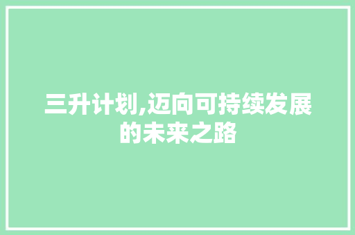 三升计划,迈向可持续发展的未来之路