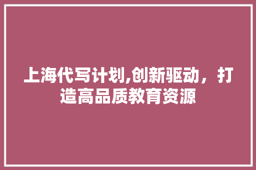 上海代写计划,创新驱动，打造高品质教育资源