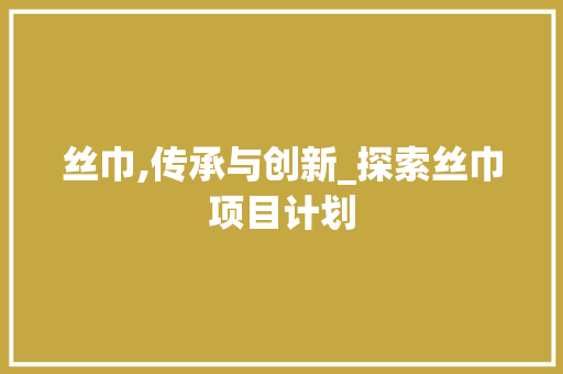 丝巾,传承与创新_探索丝巾项目计划