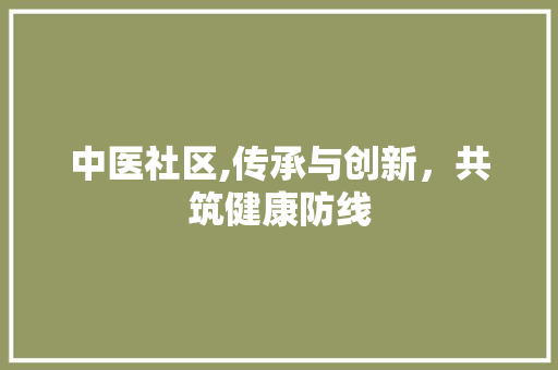 中医社区,传承与创新，共筑健康防线