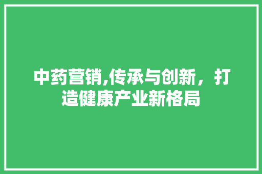 中药营销,传承与创新，打造健康产业新格局