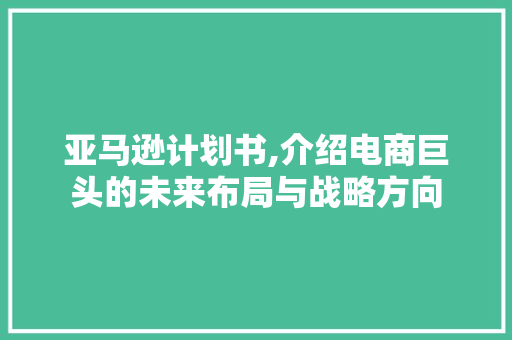 亚马逊计划书,介绍电商巨头的未来布局与战略方向
