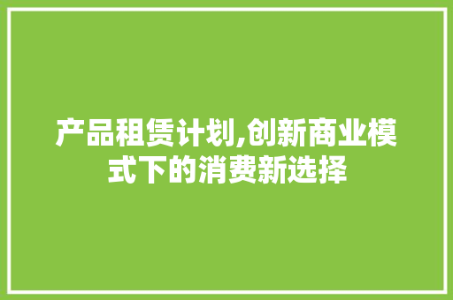 产品租赁计划,创新商业模式下的消费新选择
