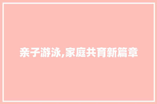 亲子游泳,家庭共育新篇章