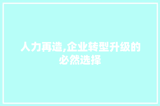 人力再造,企业转型升级的必然选择