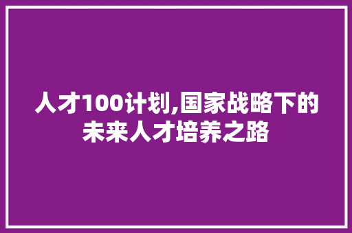 人才100计划,国家战略下的未来人才培养之路