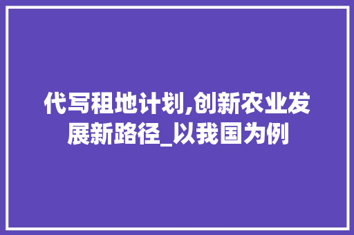 代写租地计划,创新农业发展新路径_以我国为例