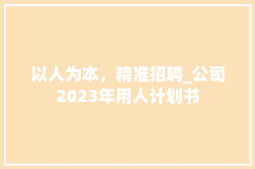 以人为本，精准招聘_公司2023年用人计划书