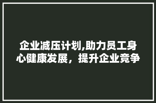 企业减压计划,助力员工身心健康发展，提升企业竞争力