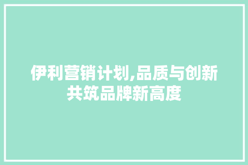伊利营销计划,品质与创新共筑品牌新高度 词汇积累