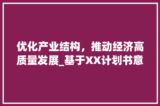 优化产业结构，推动经济高质量发展_基于XX计划书意见的分析 写作社区