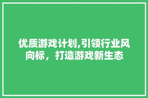 优质游戏计划,引领行业风向标，打造游戏新生态
