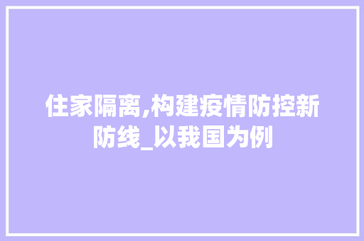 住家隔离,构建疫情防控新防线_以我国为例 词汇积累