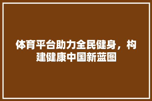 体育平台助力全民健身，构建健康中国新蓝图
