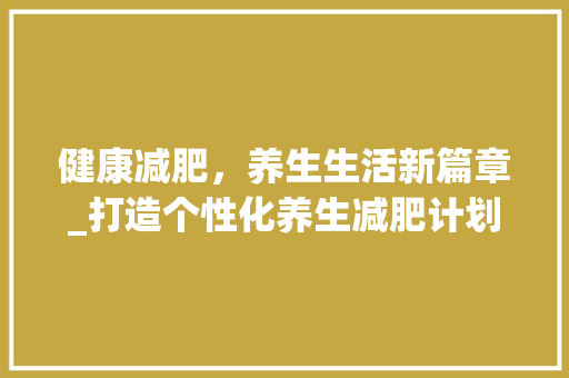 健康减肥，养生生活新篇章_打造个性化养生减肥计划