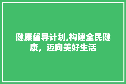 健康督导计划,构建全民健康，迈向美好生活