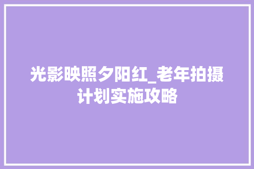 光影映照夕阳红_老年拍摄计划实施攻略 写作技巧
