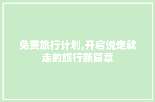 免费旅行计划,开启说走就走的旅行新篇章