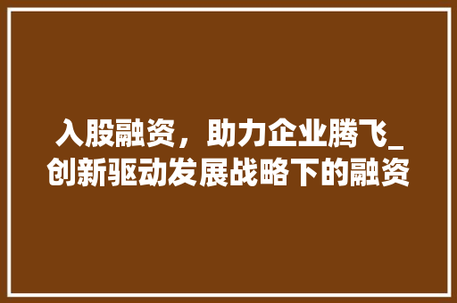 入股融资，助力企业腾飞_创新驱动发展战略下的融资新思路 商业文案