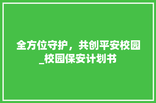 全方位守护，共创平安校园_校园保安计划书