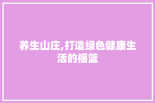 养生山庄,打造绿色健康生活的摇篮