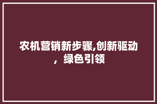 农机营销新步骤,创新驱动，绿色引领 写作技巧