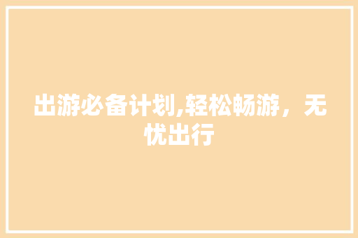 出游必备计划,轻松畅游，无忧出行