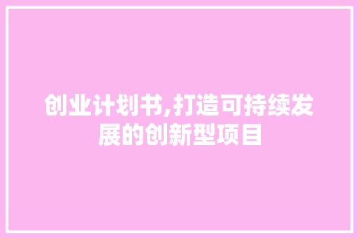 创业计划书,打造可持续发展的创新型项目