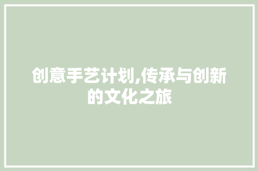 创意手艺计划,传承与创新的文化之旅