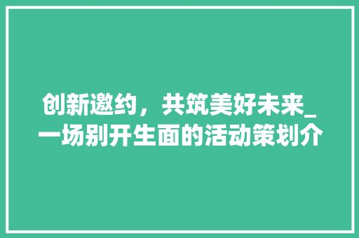创新邀约，共筑美好未来_一场别开生面的活动策划介绍