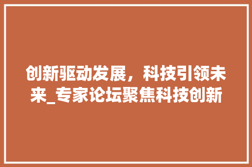 创新驱动发展，科技引领未来_专家论坛聚焦科技创新与产业发展