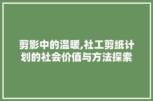 剪影中的温暖,社工剪纸计划的社会价值与方法探索