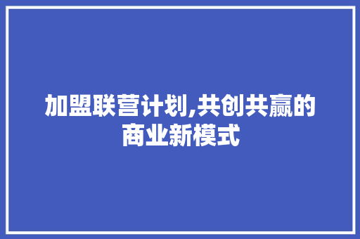加盟联营计划,共创共赢的商业新模式 诗歌创作