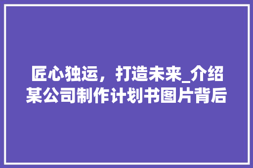 匠心独运，打造未来_介绍某公司制作计划书图片背后的故事