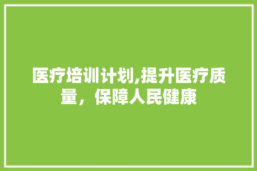 医疗培训计划,提升医疗质量，保障人民健康