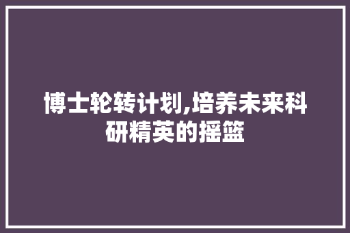 博士轮转计划,培养未来科研精英的摇篮