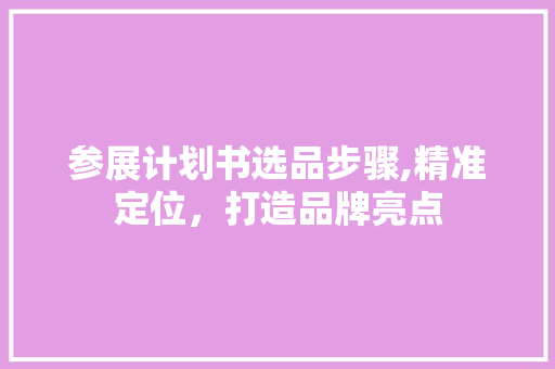 参展计划书选品步骤,精准定位，打造品牌亮点