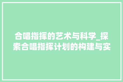 合唱指挥的艺术与科学_探索合唱指挥计划的构建与实施