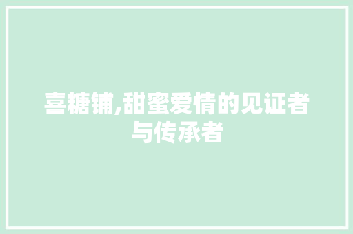 喜糖铺,甜蜜爱情的见证者与传承者