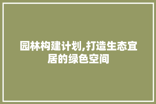 园林构建计划,打造生态宜居的绿色空间