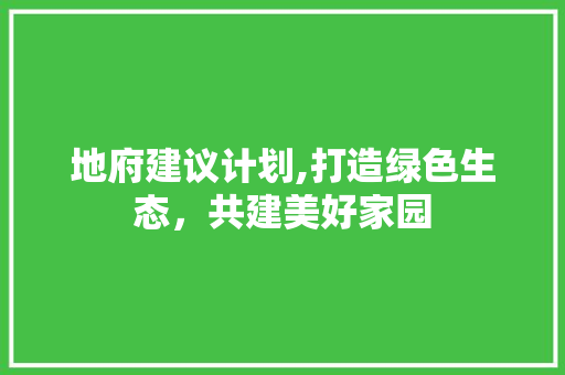 地府建议计划,打造绿色生态，共建美好家园