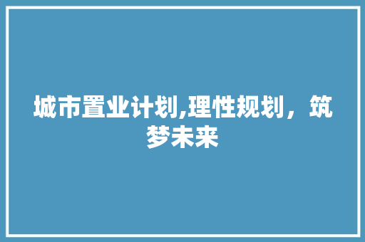 城市置业计划,理性规划，筑梦未来