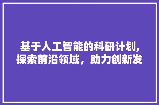 基于人工智能的科研计划,探索前沿领域，助力创新发展