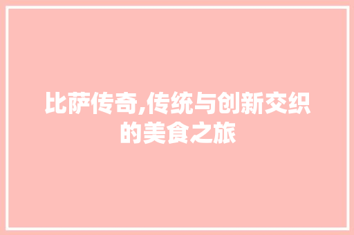 比萨传奇,传统与创新交织的美食之旅