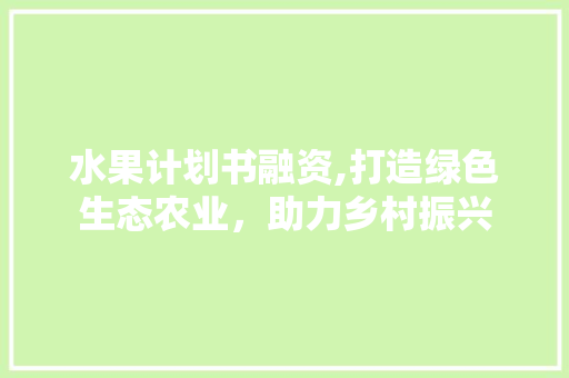 水果计划书融资,打造绿色生态农业，助力乡村振兴