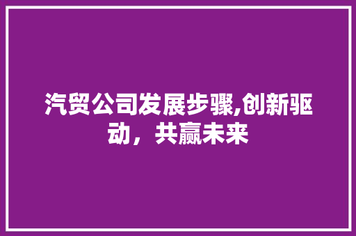 汽贸公司发展步骤,创新驱动，共赢未来 商业文案
