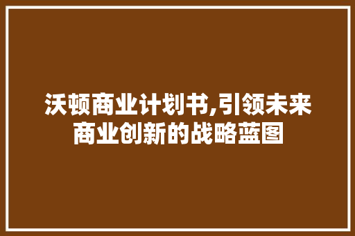 沃顿商业计划书,引领未来商业创新的战略蓝图