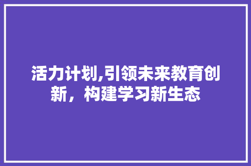 活力计划,引领未来教育创新，构建学习新生态