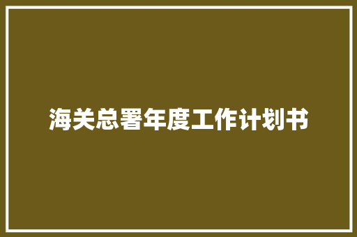 海关总署年度工作计划书