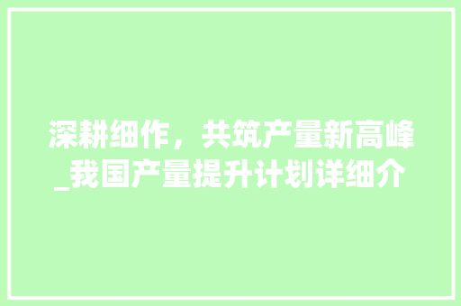 深耕细作，共筑产量新高峰_我国产量提升计划详细介绍
